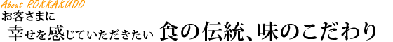 お客様に幸せを感じていただきたい食の伝統、味のこだわり