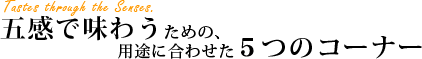 五感で味わうための、用途に合わせた５つのコーナー